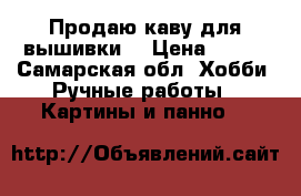 Продаю каву для вышивки  › Цена ­ 430 - Самарская обл. Хобби. Ручные работы » Картины и панно   